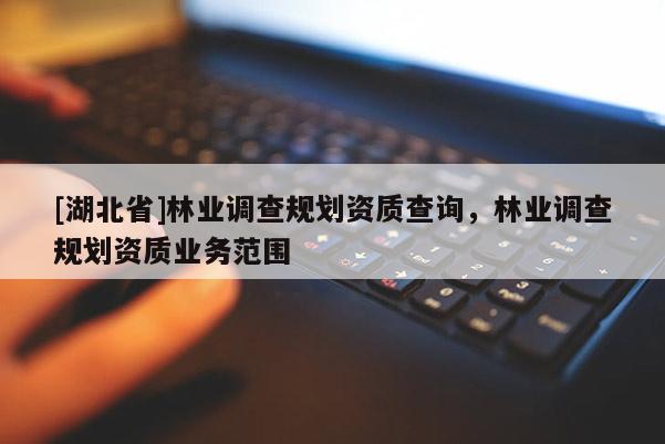 [湖北省]林業(yè)調(diào)查規(guī)劃資質(zhì)查詢，林業(yè)調(diào)查規(guī)劃資質(zhì)業(yè)務(wù)范圍