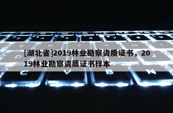 [湖北省]2019林業(yè)勘察資質證書，2019林業(yè)勘察資質證書樣本