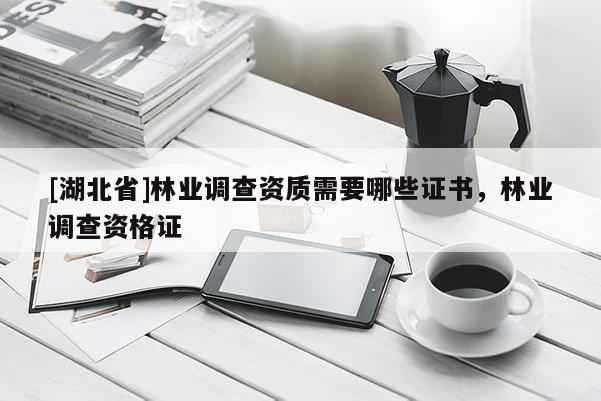 [湖北省]林業(yè)調查資質需要哪些證書，林業(yè)調查資格證