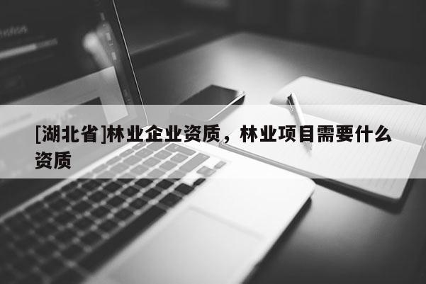 [湖北省]林業(yè)企業(yè)資質，林業(yè)項目需要什么資質