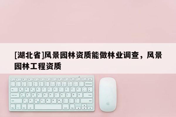 [湖北省]風景園林資質能做林業(yè)調查，風景園林工程資質