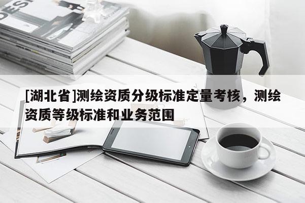[湖北省]測(cè)繪資質(zhì)分級(jí)標(biāo)準(zhǔn)定量考核，測(cè)繪資質(zhì)等級(jí)標(biāo)準(zhǔn)和業(yè)務(wù)范圍