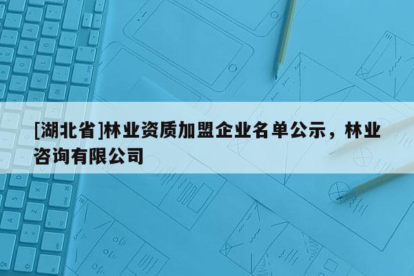 [湖北省]林業(yè)資質(zhì)加盟企業(yè)名單公示，林業(yè)咨詢有限公司