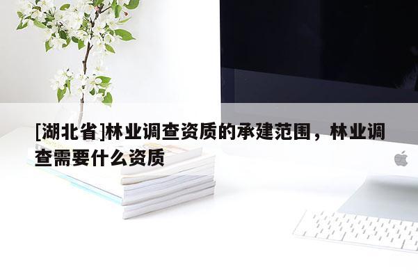 [湖北省]林業(yè)調(diào)查資質(zhì)的承建范圍，林業(yè)調(diào)查需要什么資質(zhì)