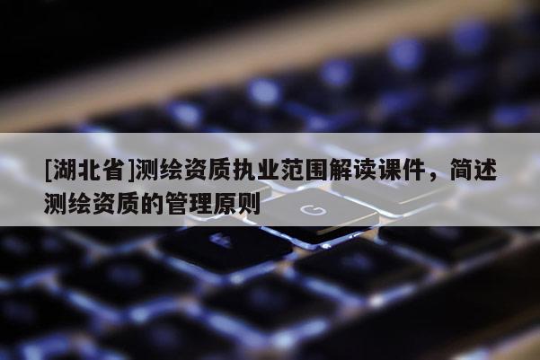 [湖北省]測(cè)繪資質(zhì)執(zhí)業(yè)范圍解讀課件，簡(jiǎn)述測(cè)繪資質(zhì)的管理原則