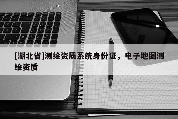 [湖北省]測(cè)繪資質(zhì)系統(tǒng)身份證，電子地圖測(cè)繪資質(zhì)