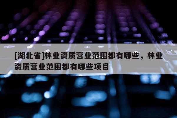 [湖北省]林業(yè)資質(zhì)營業(yè)范圍都有哪些，林業(yè)資質(zhì)營業(yè)范圍都有哪些項目