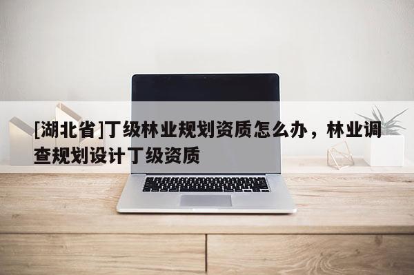 [湖北省]丁級林業(yè)規(guī)劃資質(zhì)怎么辦，林業(yè)調(diào)查規(guī)劃設(shè)計丁級資質(zhì)