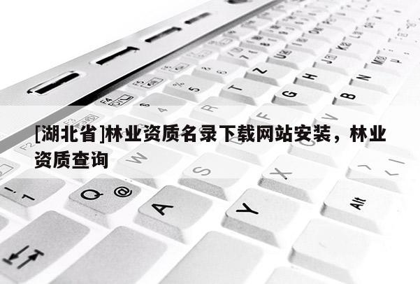 [湖北省]林業(yè)資質(zhì)名錄下載網(wǎng)站安裝，林業(yè)資質(zhì)查詢