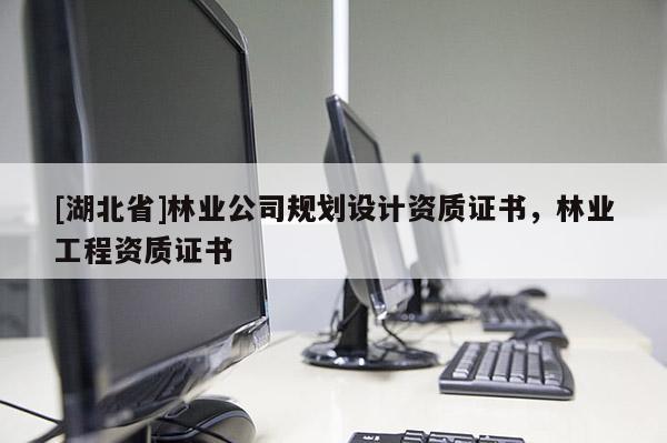 [湖北省]林業(yè)公司規(guī)劃設(shè)計資質(zhì)證書，林業(yè)工程資質(zhì)證書