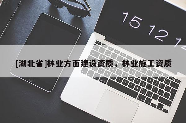 [湖北省]林業(yè)方面建設(shè)資質(zhì)，林業(yè)施工資質(zhì)