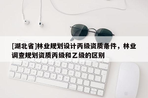 [湖北省]林業(yè)規(guī)劃設(shè)計丙級資質(zhì)條件，林業(yè)調(diào)查規(guī)劃資質(zhì)丙級和乙級的區(qū)別