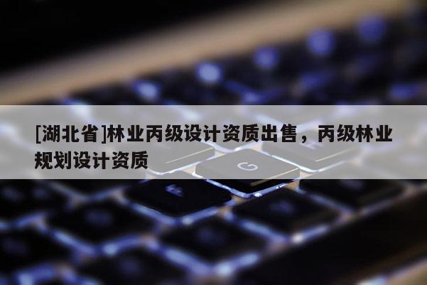 [湖北省]林業(yè)丙級設(shè)計資質(zhì)出售，丙級林業(yè)規(guī)劃設(shè)計資質(zhì)