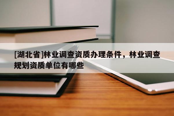 [湖北省]林業(yè)調(diào)查資質(zhì)辦理條件，林業(yè)調(diào)查規(guī)劃資質(zhì)單位有哪些