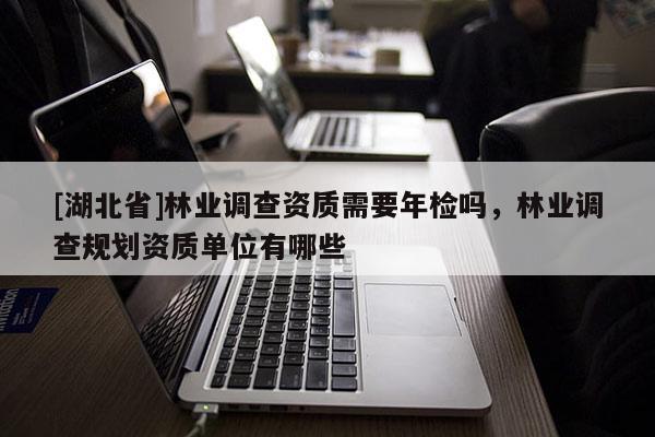 [湖北省]林業(yè)調(diào)查資質(zhì)需要年檢嗎，林業(yè)調(diào)查規(guī)劃資質(zhì)單位有哪些