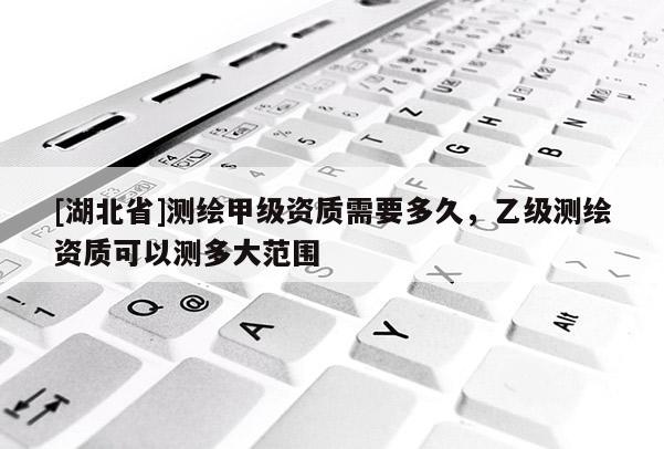 [湖北省]測(cè)繪甲級(jí)資質(zhì)需要多久，乙級(jí)測(cè)繪資質(zhì)可以測(cè)多大范圍