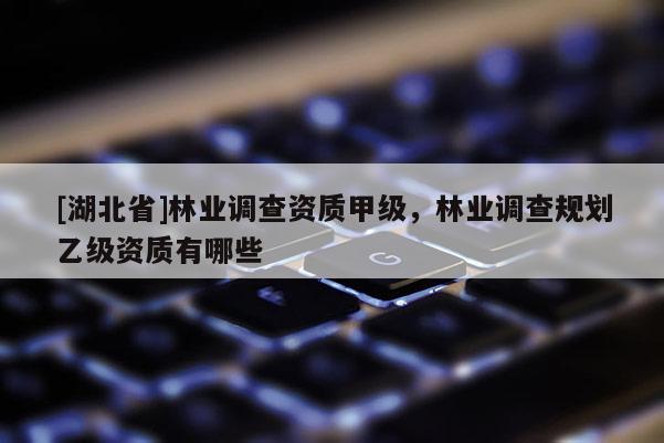 [湖北省]林業(yè)調(diào)查資質(zhì)甲級(jí)，林業(yè)調(diào)查規(guī)劃乙級(jí)資質(zhì)有哪些