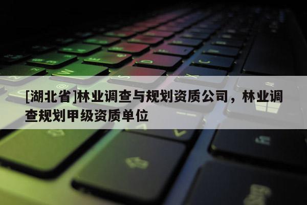 [湖北省]林業(yè)調(diào)查與規(guī)劃資質(zhì)公司，林業(yè)調(diào)查規(guī)劃甲級(jí)資質(zhì)單位