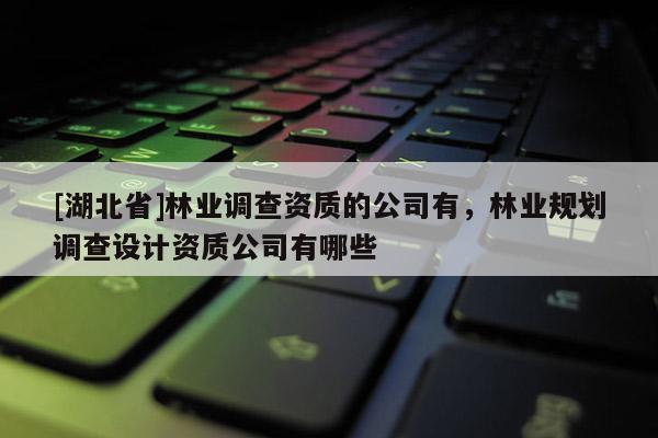 [湖北省]林業(yè)調(diào)查資質(zhì)的公司有，林業(yè)規(guī)劃調(diào)查設(shè)計資質(zhì)公司有哪些