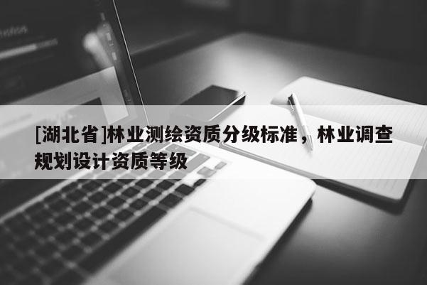 [湖北省]林業(yè)測繪資質(zhì)分級標準，林業(yè)調(diào)查規(guī)劃設(shè)計資質(zhì)等級