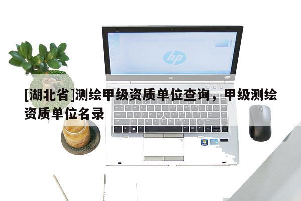 [湖北省]測繪甲級資質(zhì)單位查詢，甲級測繪資質(zhì)單位名錄