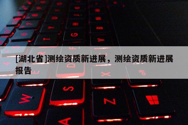 [湖北省]測繪資質(zhì)新進(jìn)展，測繪資質(zhì)新進(jìn)展報告