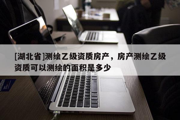 [湖北省]測繪乙級資質(zhì)房產(chǎn)，房產(chǎn)測繪乙級資質(zhì)可以測繪的面積是多少