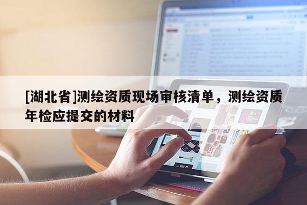 [湖北省]測繪資質(zhì)現(xiàn)場審核清單，測繪資質(zhì)年檢應(yīng)提交的材料