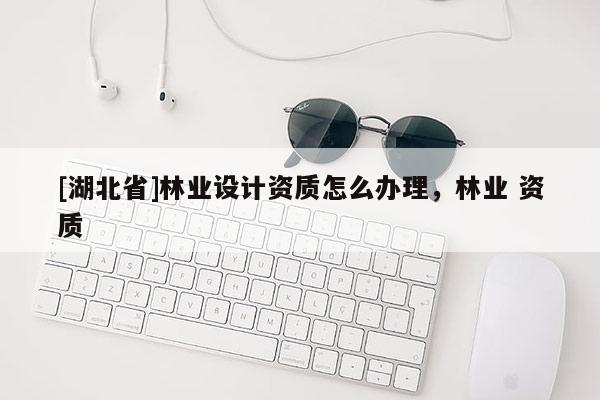 [湖北省]林業(yè)設(shè)計(jì)資質(zhì)怎么辦理，林業(yè) 資質(zhì)