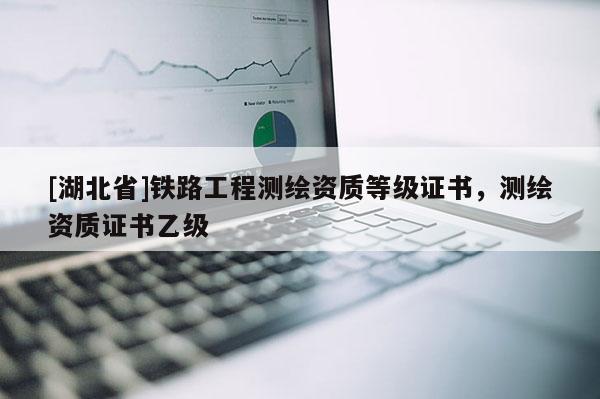 [湖北省]鐵路工程測繪資質(zhì)等級證書，測繪資質(zhì)證書乙級
