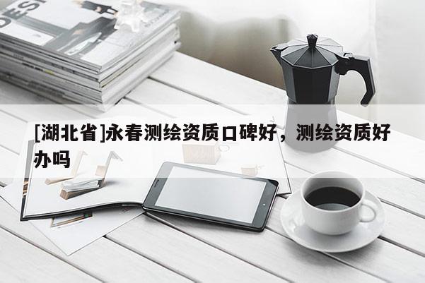[湖北省]永春測(cè)繪資質(zhì)口碑好，測(cè)繪資質(zhì)好辦嗎