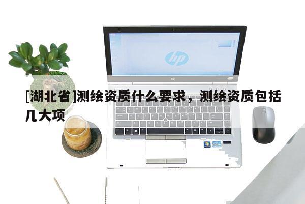 [湖北省]測(cè)繪資質(zhì)什么要求，測(cè)繪資質(zhì)包括幾大項(xiàng)