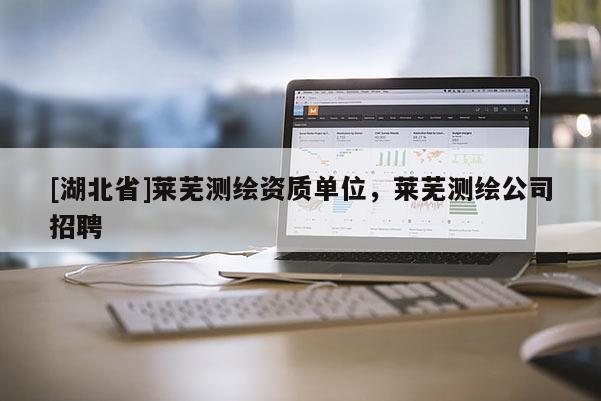 [湖北省]萊蕪測(cè)繪資質(zhì)單位，萊蕪測(cè)繪公司招聘