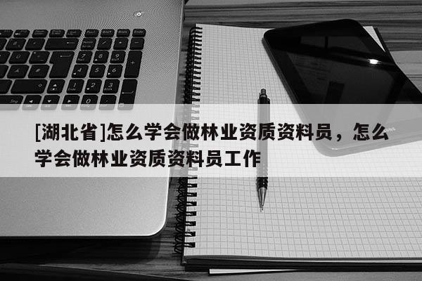 [湖北省]怎么學會做林業(yè)資質資料員，怎么學會做林業(yè)資質資料員工作