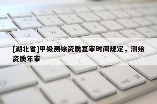 [湖北省]甲級(jí)測(cè)繪資質(zhì)復(fù)審時(shí)間規(guī)定，測(cè)繪資質(zhì)年審