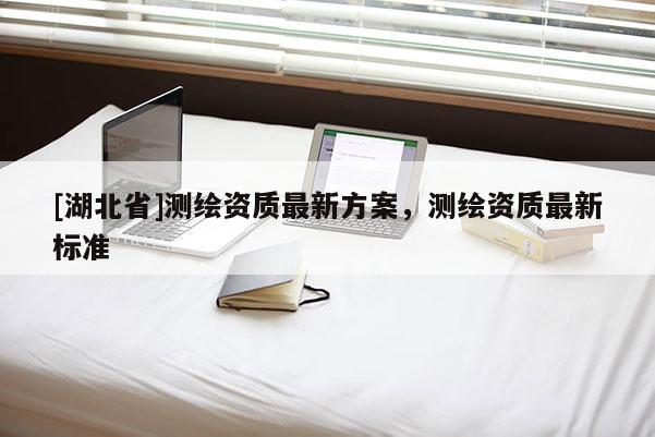 [湖北省]測繪資質(zhì)最新方案，測繪資質(zhì)最新標準