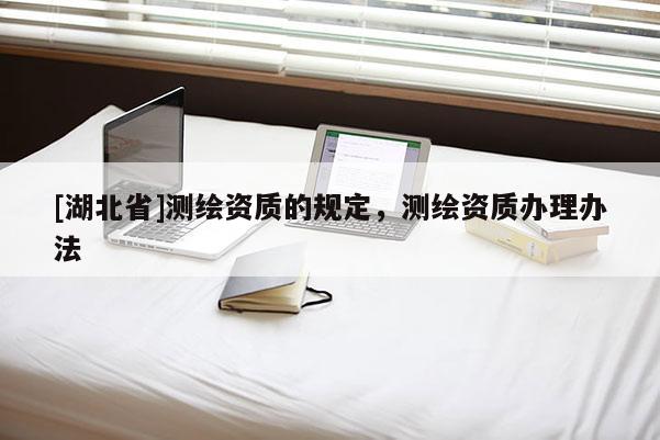 [湖北省]測繪資質(zhì)的規(guī)定，測繪資質(zhì)辦理辦法