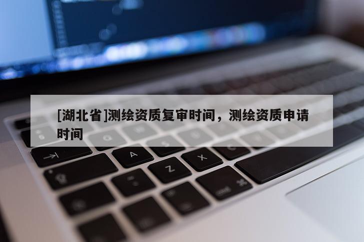 [湖北省]測繪資質(zhì)復(fù)審時間，測繪資質(zhì)申請時間