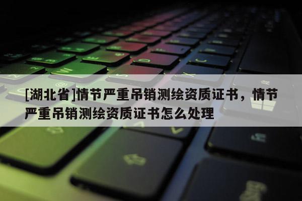 [湖北省]情節(jié)嚴(yán)重吊銷(xiāo)測(cè)繪資質(zhì)證書(shū)，情節(jié)嚴(yán)重吊銷(xiāo)測(cè)繪資質(zhì)證書(shū)怎么處理