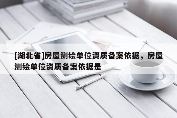 [湖北省]房屋測(cè)繪單位資質(zhì)備案依據(jù)，房屋測(cè)繪單位資質(zhì)備案依據(jù)是