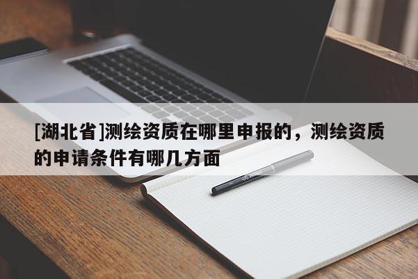 [湖北省]測(cè)繪資質(zhì)在哪里申報(bào)的，測(cè)繪資質(zhì)的申請(qǐng)條件有哪幾方面