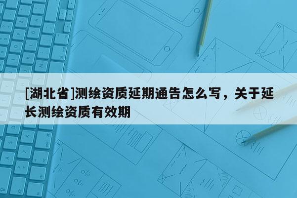 [湖北省]測繪資質(zhì)延期通告怎么寫，關(guān)于延長測繪資質(zhì)有效期