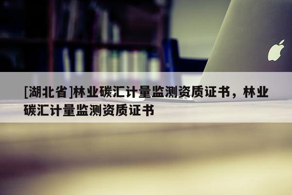 [湖北省]林業(yè)碳匯計(jì)量監(jiān)測資質(zhì)證書，林業(yè)碳匯計(jì)量監(jiān)測資質(zhì)證書