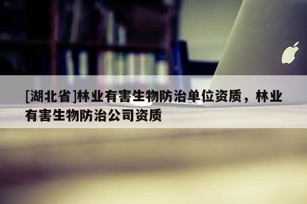 [湖北省]林業(yè)有害生物防治單位資質(zhì)，林業(yè)有害生物防治公司資質(zhì)