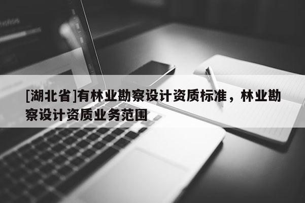 [湖北省]有林業(yè)勘察設(shè)計資質(zhì)標(biāo)準(zhǔn)，林業(yè)勘察設(shè)計資質(zhì)業(yè)務(wù)范圍