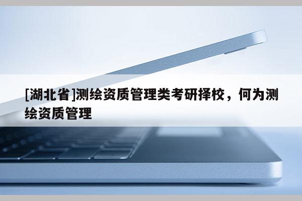[湖北省]測(cè)繪資質(zhì)管理類考研擇校，何為測(cè)繪資質(zhì)管理