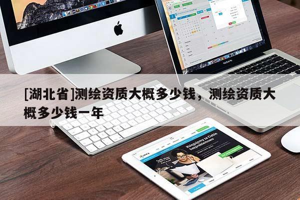 [湖北省]測繪資質(zhì)大概多少錢，測繪資質(zhì)大概多少錢一年