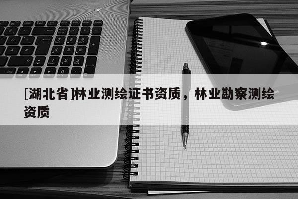 [湖北省]林業(yè)測繪證書資質(zhì)，林業(yè)勘察測繪資質(zhì)