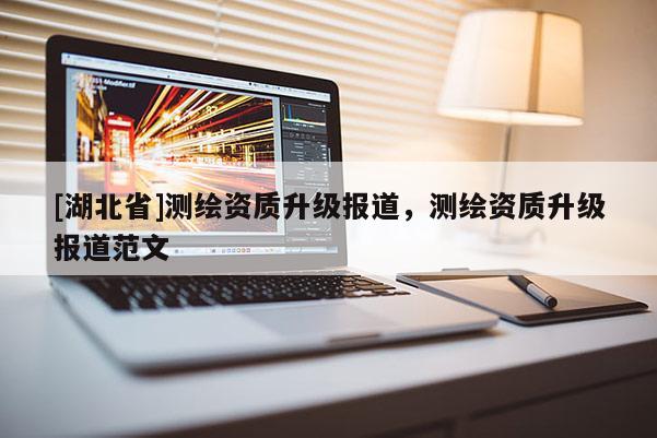 [湖北省]測(cè)繪資質(zhì)升級(jí)報(bào)道，測(cè)繪資質(zhì)升級(jí)報(bào)道范文