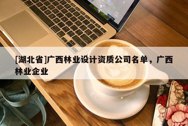 [湖北省]廣西林業(yè)設(shè)計資質(zhì)公司名單，廣西林業(yè)企業(yè)